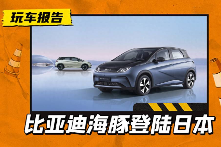 再战“进口车禁区”，比亚迪海豚登陆日本市场，约17.9万起售