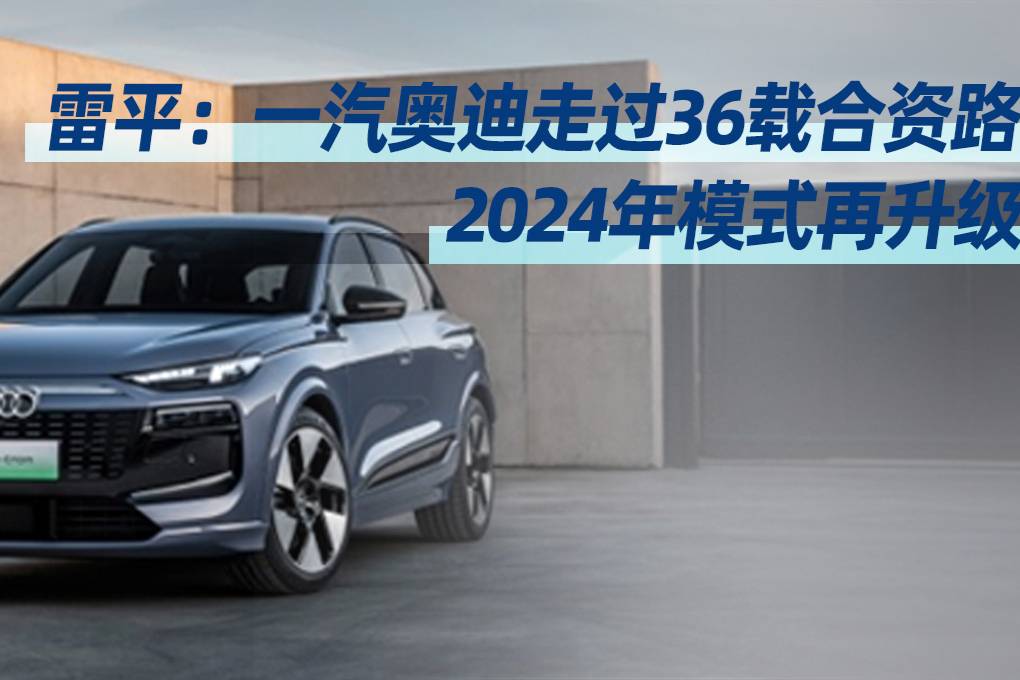 雷平：一汽奧迪走過(guò)36載合資路 2024年模式再升級(jí)丨汽勢(shì)