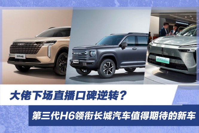 大佬下場直播口碑逆轉(zhuǎn)？第三代H6領(lǐng)銜長城汽車值得期待的新車