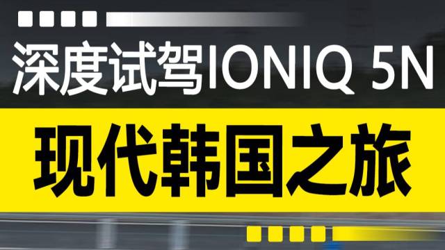 现代韩国之旅，深度试驾IONIQ 5N！