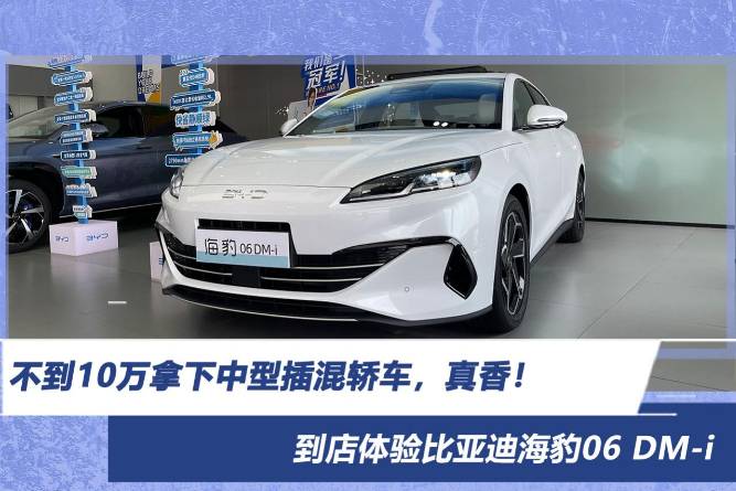 不到10萬拿下中型插混轎車 到店體驗比亞迪海豹06 DM-i