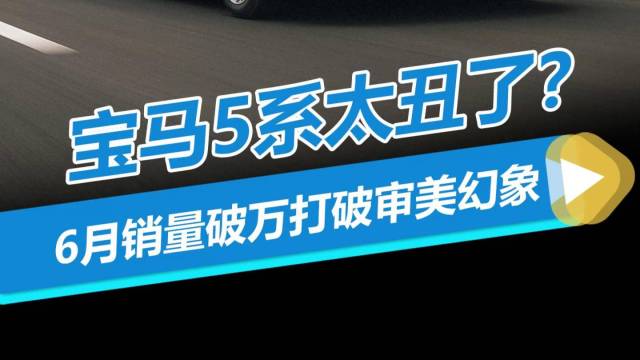 宝马5系太丑了？6月销量破万打破审美幻象