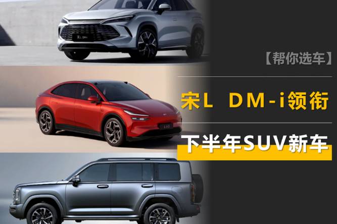 宋L DM-i、樂道L60領(lǐng)銜，下半年SUV新車計劃