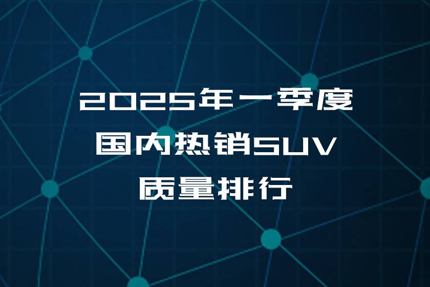 2025年一季度國內(nèi)熱銷SUV質(zhì)量排行