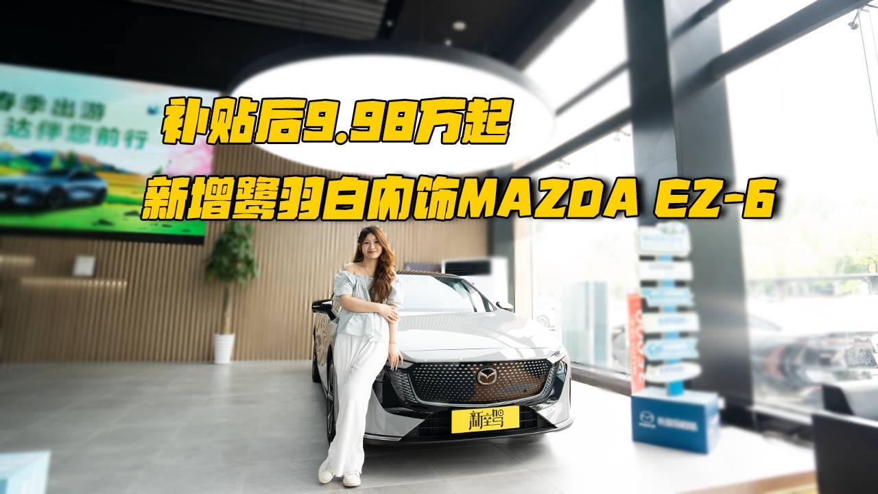 补贴后9.98万起，新增鹭羽白内饰MAZDA EZ-6很听劝