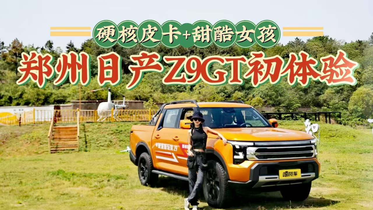 硬核皮卡+甜酷女孩？小姐姐初体验郑州日产Z9GT，又飒又野