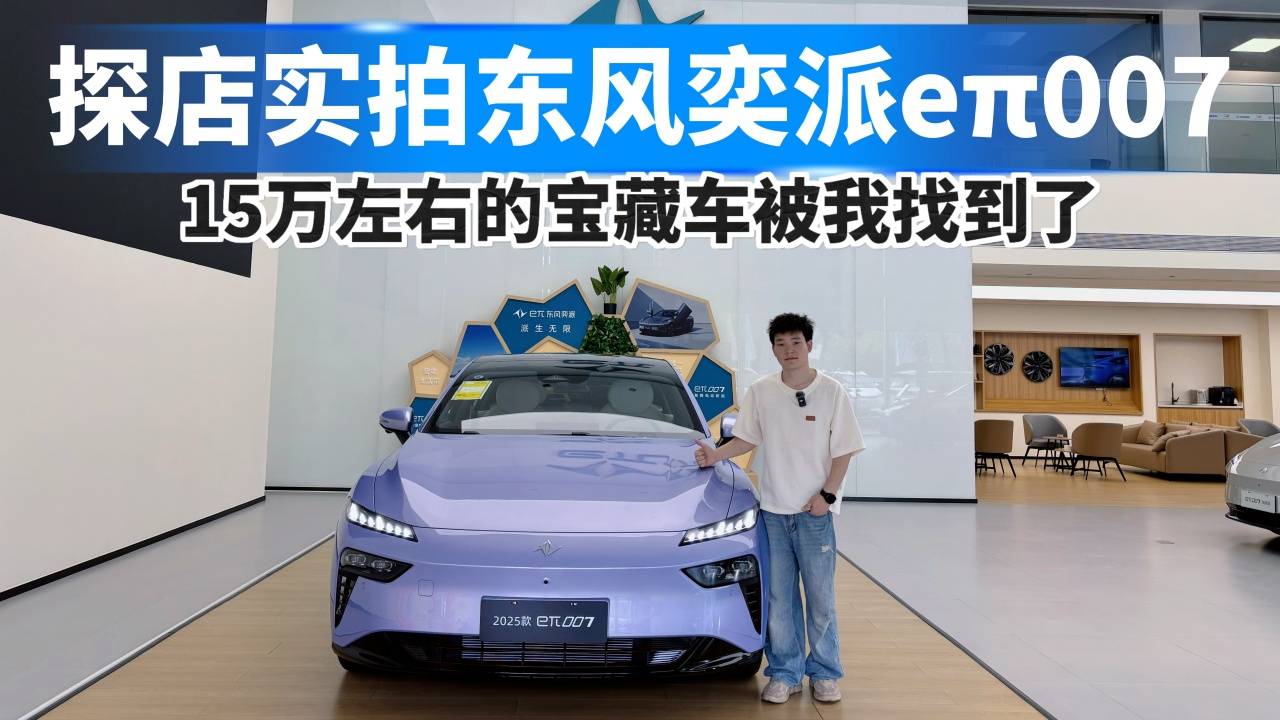 探店2025款東風奕派eπ007，我找到了15萬左右的寶藏車